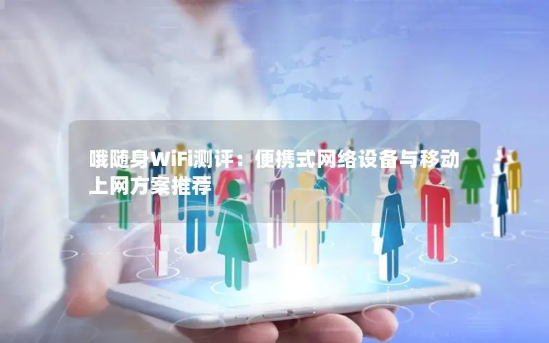 哦随身WiFi测评：便携式网络设备与移动上网方案推荐