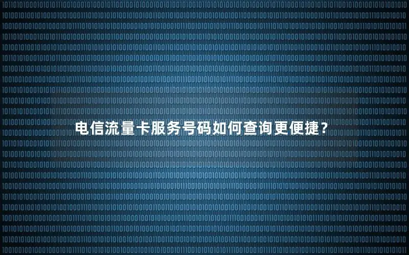 电信流量卡服务号码如何查询更便捷？