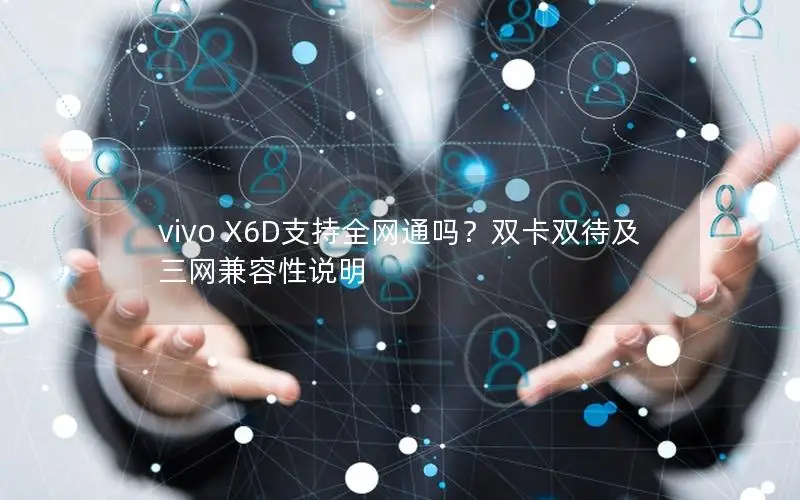 vivo X6D支持全网通吗？双卡双待及三网兼容性说明