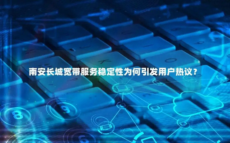 南安长城宽带服务稳定性为何引发用户热议？