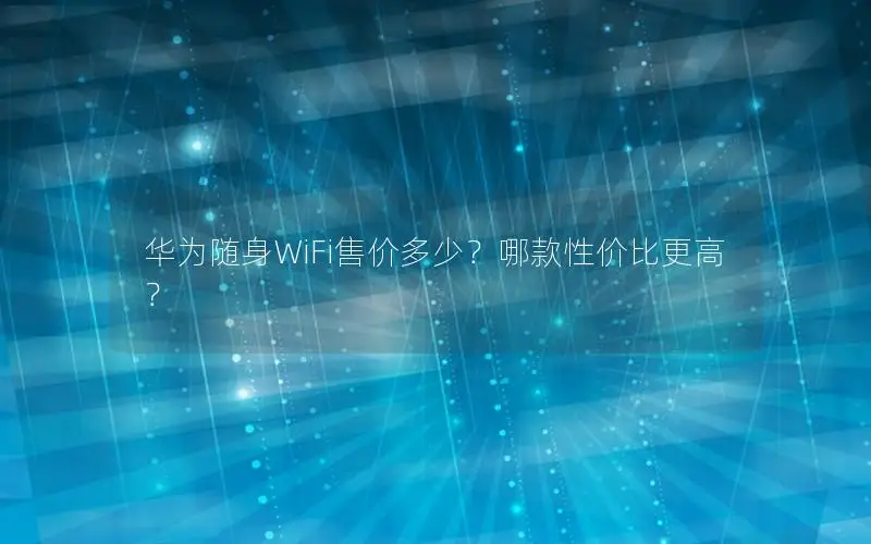 华为随身WiFi售价多少？哪款性价比更高？