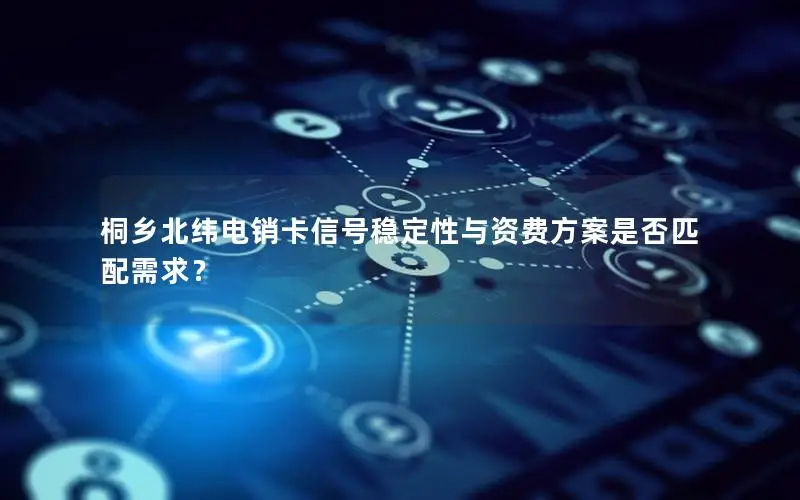 桐乡北纬电销卡信号稳定性与资费方案是否匹配需求？