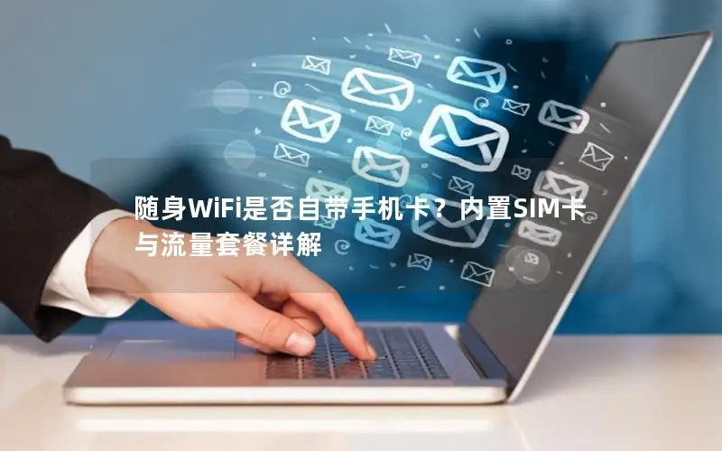 随身WiFi是否自带手机卡？内置SIM卡与流量套餐详解