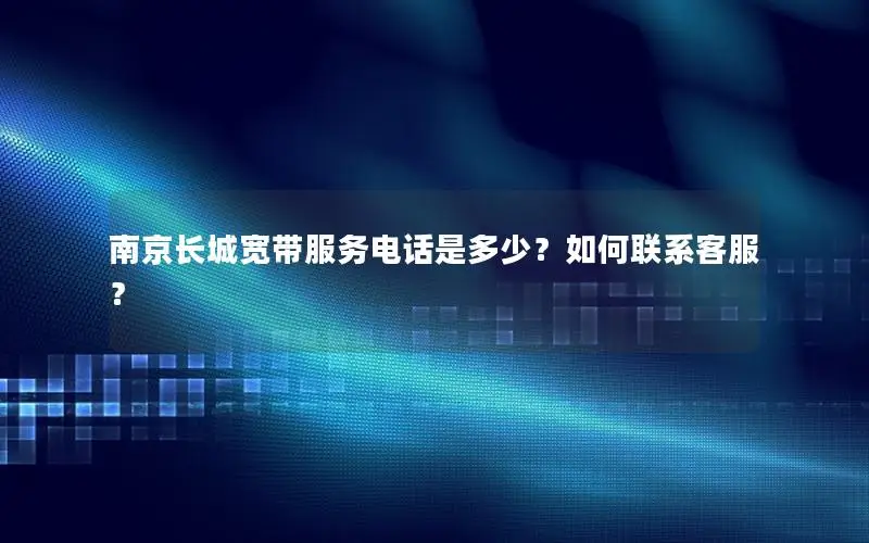 南京长城宽带服务电话是多少？如何联系客服？