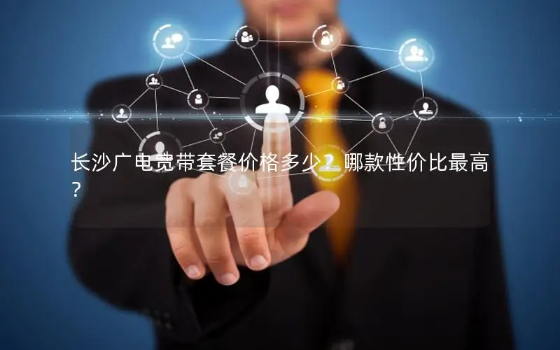 长沙广电宽带套餐价格多少？哪款性价比最高？