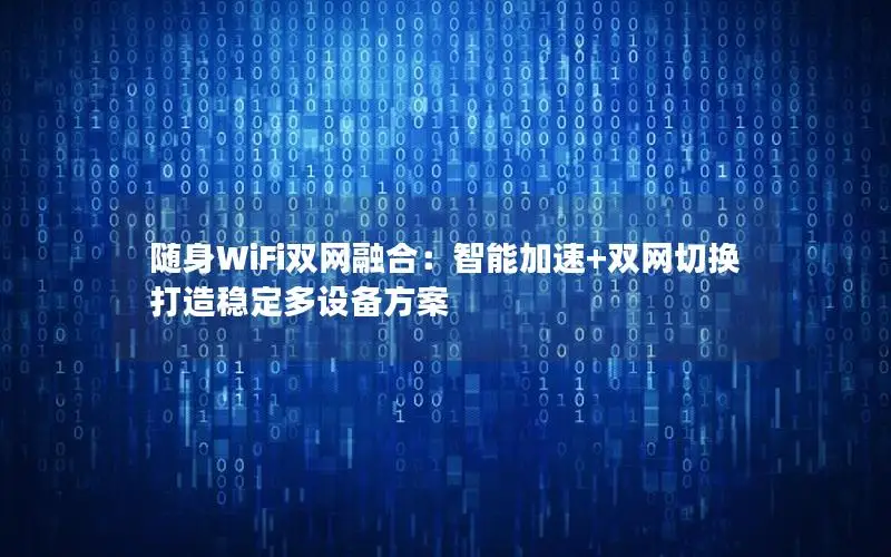 随身WiFi双网融合：智能加速+双网切换打造稳定多设备方案