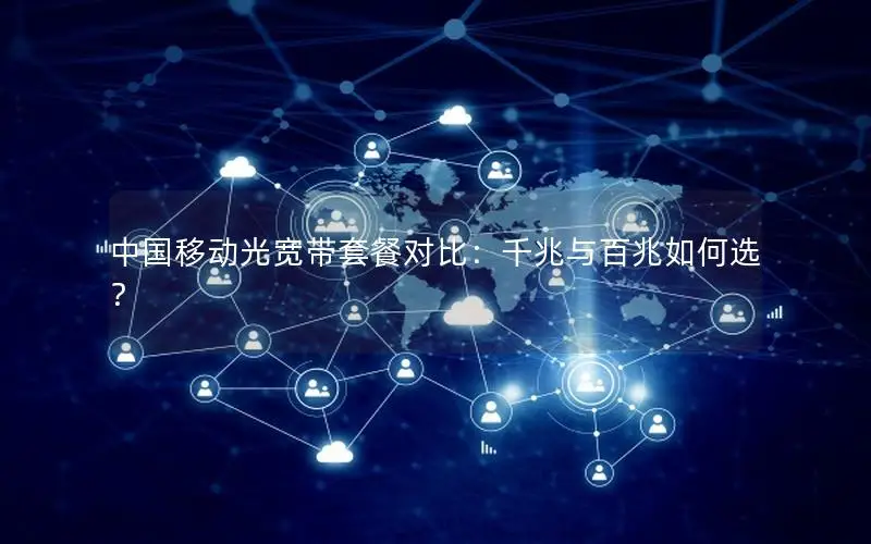 中国移动光宽带套餐对比：千兆与百兆如何选？
