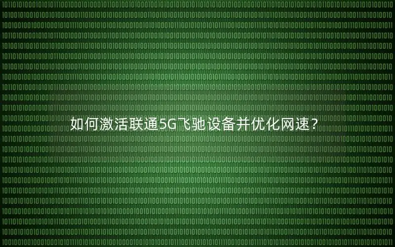 如何激活联通5G飞驰设备并优化网速？