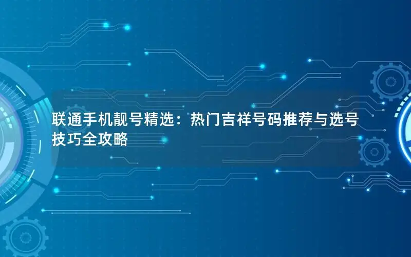联通手机靓号精选：热门吉祥号码推荐与选号技巧全攻略