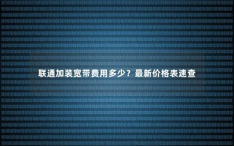 联通加装宽带费用多少？最新价格表速查