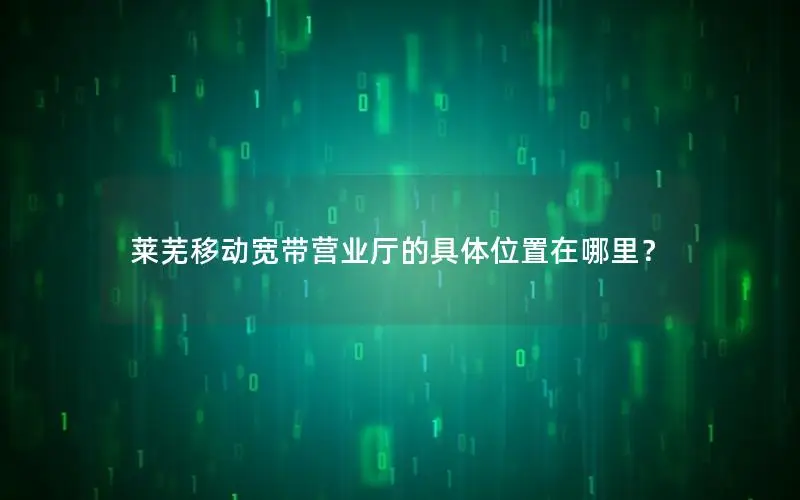 莱芜移动宽带营业厅的具体位置在哪里？