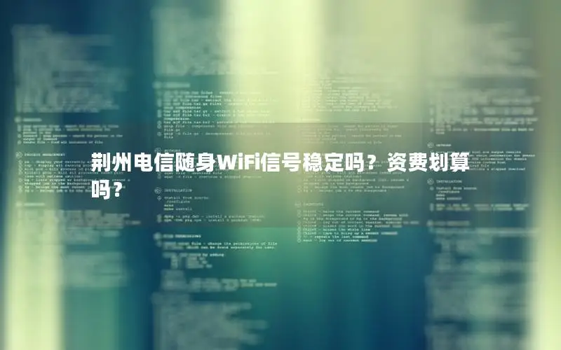 荆州电信随身WiFi信号稳定吗？资费划算吗？