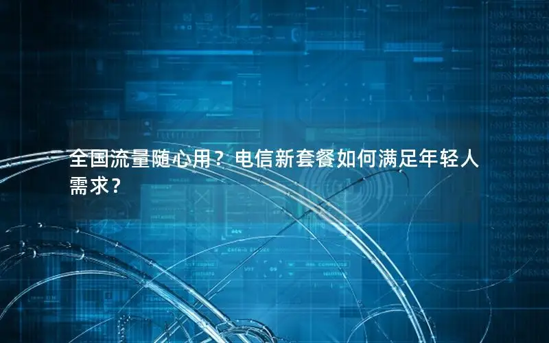全国流量随心用？电信新套餐如何满足年轻人需求？