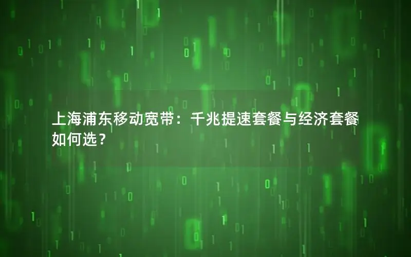 上海浦东移动宽带：千兆提速套餐与经济套餐如何选？