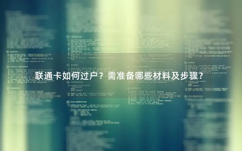 联通卡如何过户？需准备哪些材料及步骤？