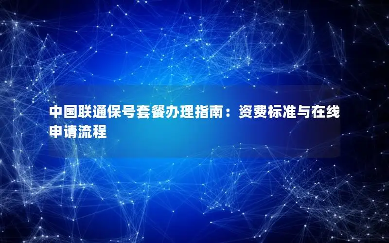中国联通保号套餐办理指南：资费标准与在线申请流程
