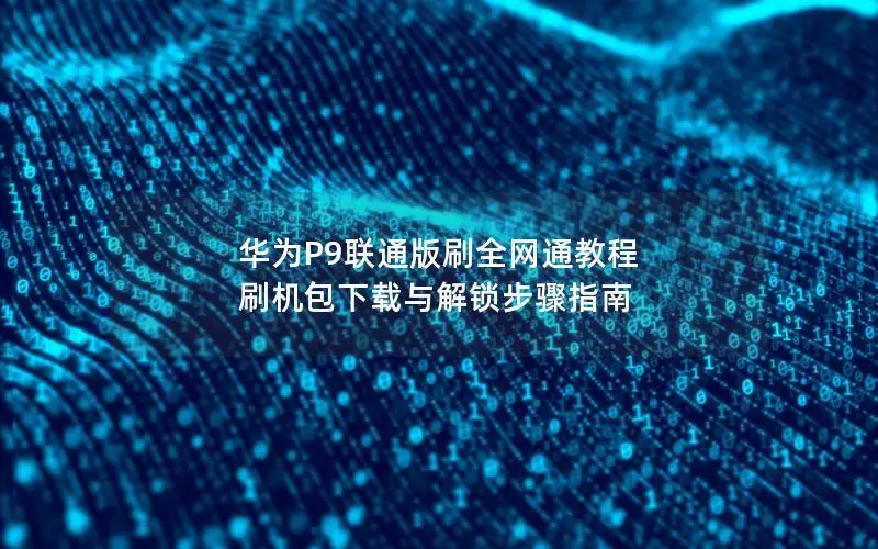 华为P9联通版刷全网通教程 刷机包下载与解锁步骤指南