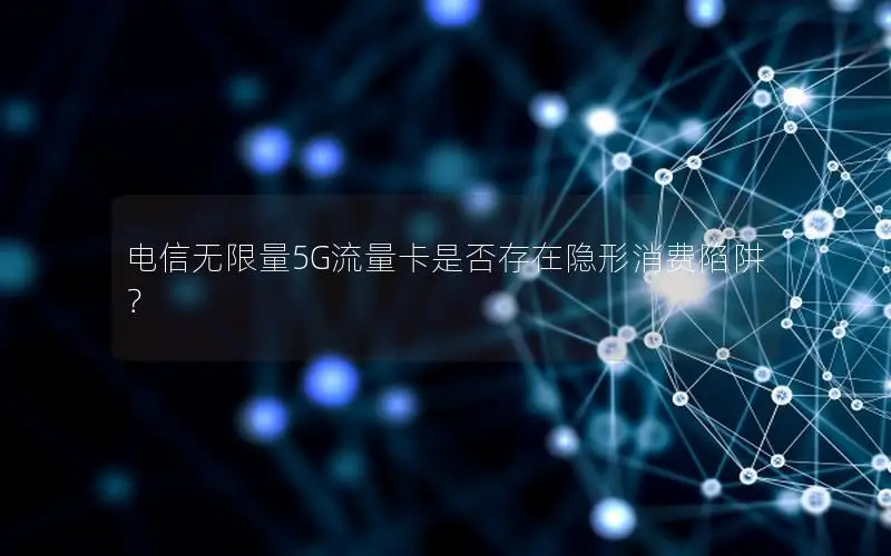 电信无限量5G流量卡是否存在隐形消费陷阱？