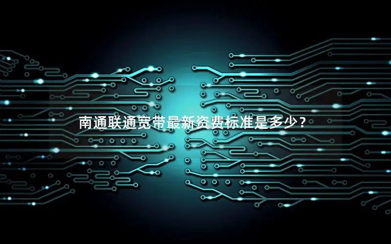南通联通宽带最新资费标准是多少？