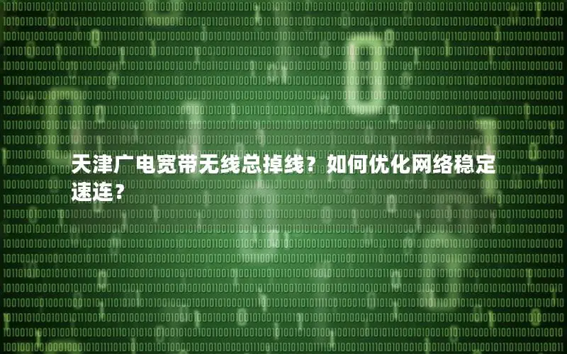 天津广电宽带无线总掉线？如何优化网络稳定速连？