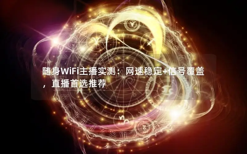 随身WiFi主播实测：网速稳定+信号覆盖，直播首选推荐