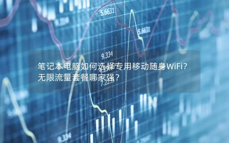 笔记本电脑如何选择专用移动随身WiFi？无限流量套餐哪家强？