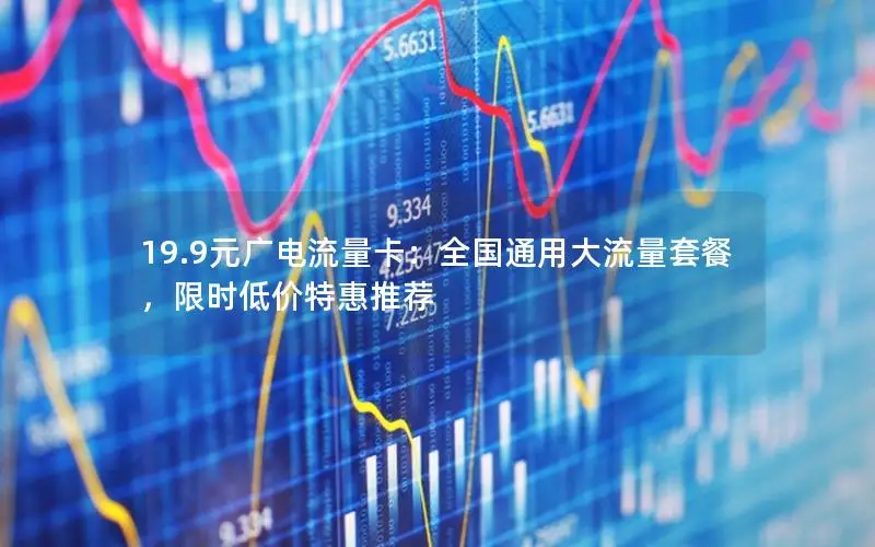 19.9元广电流量卡：全国通用大流量套餐，限时低价特惠推荐