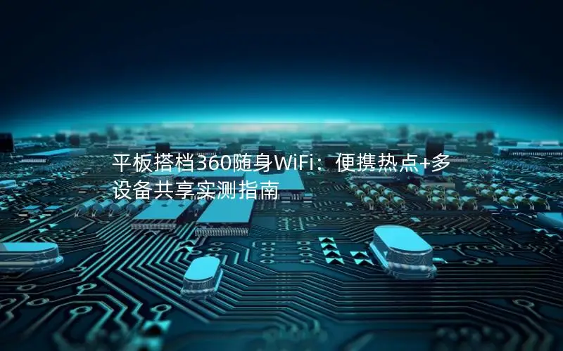 平板搭档360随身WiFi：便携热点+多设备共享实测指南