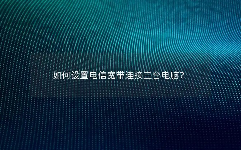 如何设置电信宽带连接三台电脑？