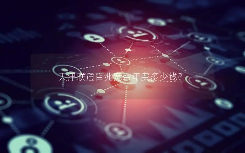 天津联通百兆宽带年费多少钱？