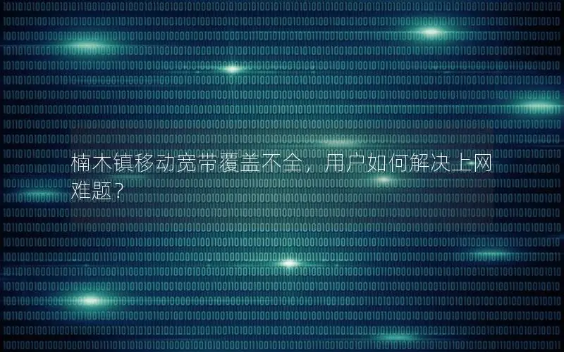 楠木镇移动宽带覆盖不全，用户如何解决上网难题？