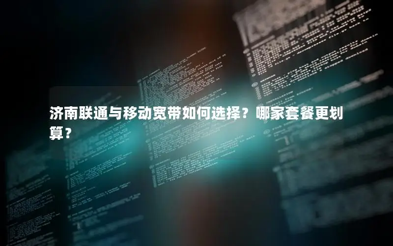 济南联通与移动宽带如何选择？哪家套餐更划算？