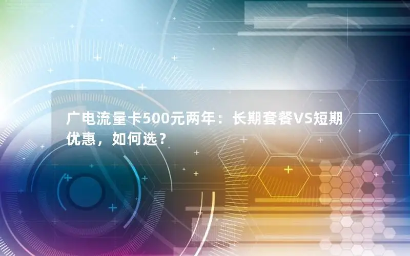 广电流量卡500元两年：长期套餐VS短期优惠，如何选？
