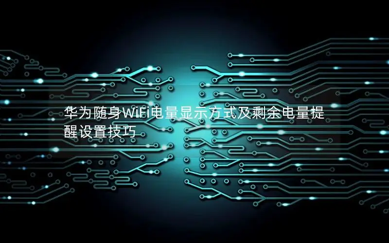 华为随身WiFi电量显示方式及剩余电量提醒设置技巧