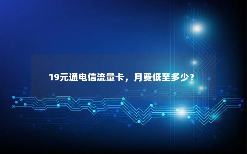 19元通电信流量卡，月费低至多少？