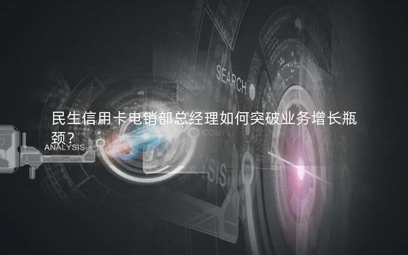 民生信用卡电销部总经理如何突破业务增长瓶颈？