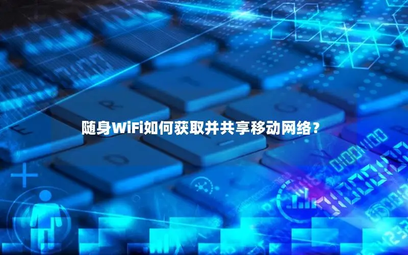 随身WiFi如何获取并共享移动网络？