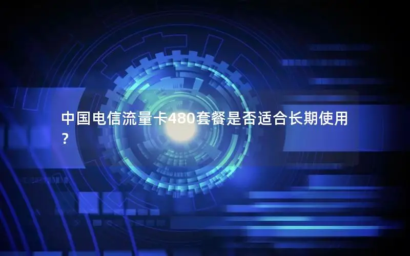 中国电信流量卡480套餐是否适合长期使用？