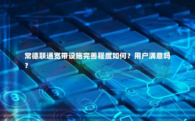 常德联通宽带设施完善程度如何？用户满意吗？