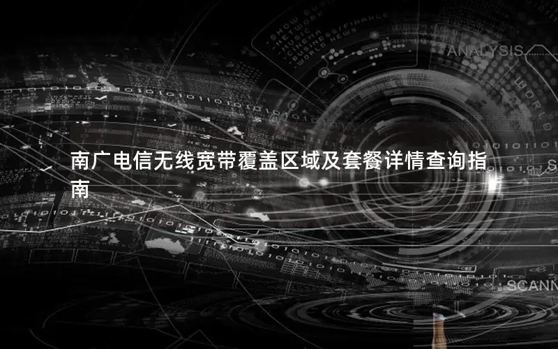 南广电信无线宽带覆盖区域及套餐详情查询指南