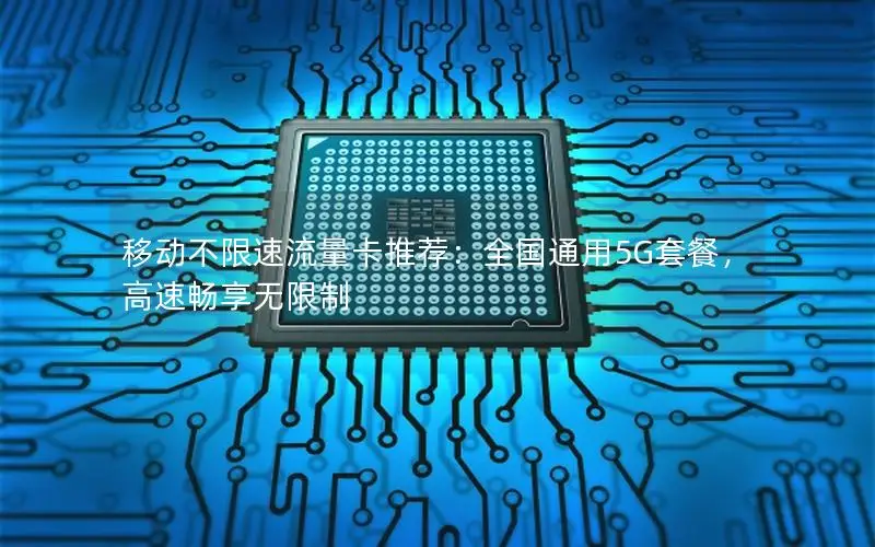 移动不限速流量卡推荐：全国通用5G套餐，高速畅享无限制