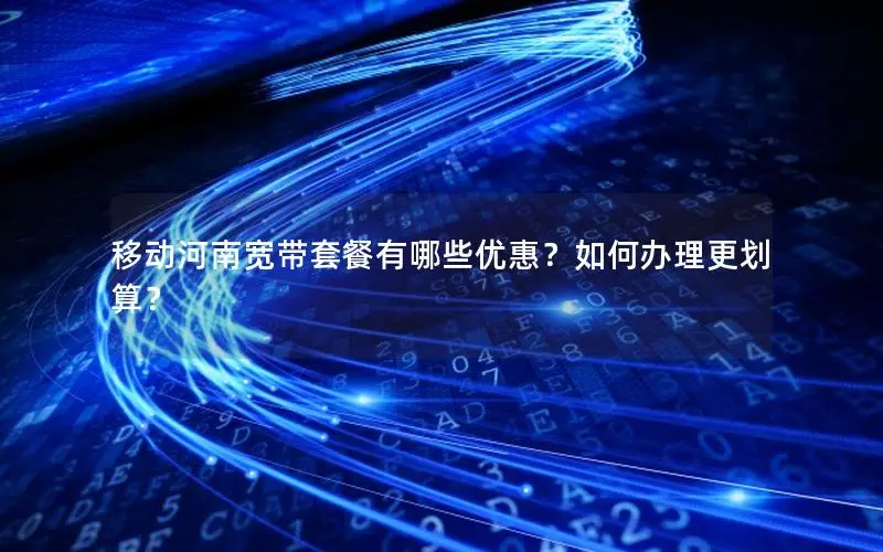 移动河南宽带套餐有哪些优惠？如何办理更划算？