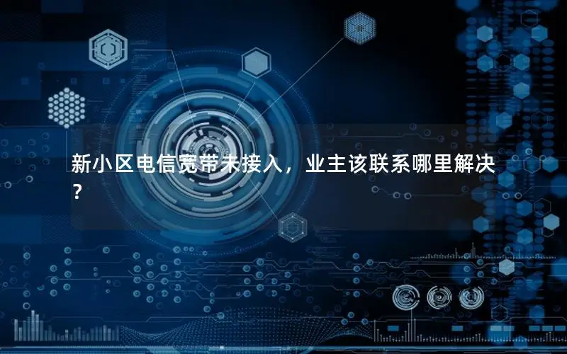 新小区电信宽带未接入，业主该联系哪里解决？