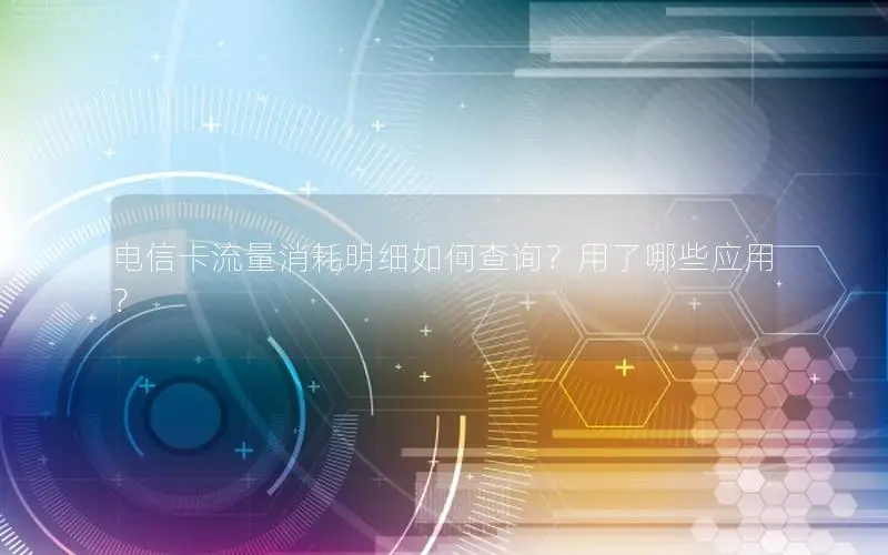 电信卡流量消耗明细如何查询？用了哪些应用？