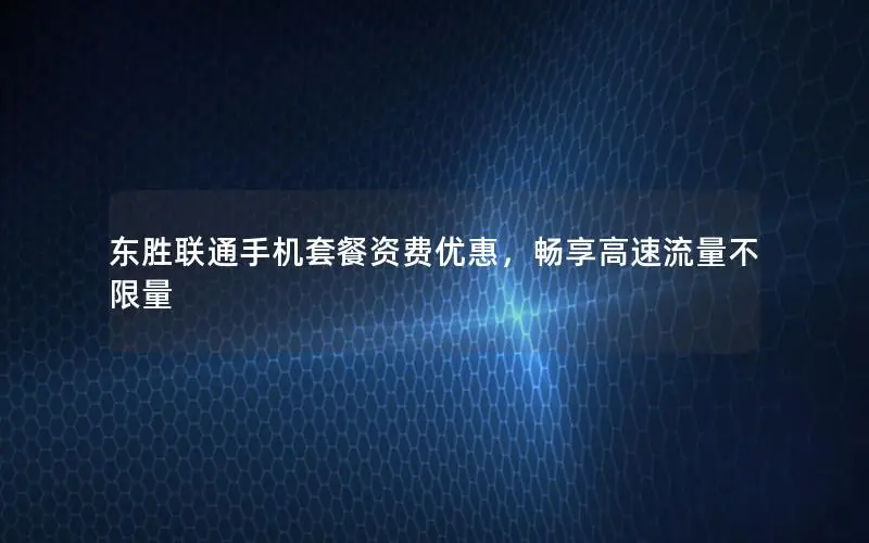 东胜联通手机套餐资费优惠，畅享高速流量不限量