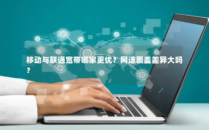 移动与联通宽带哪家更优？网速覆盖差异大吗？