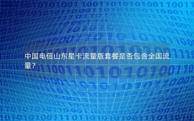 中国电信山东星卡流量版套餐是否包含全国流量？
