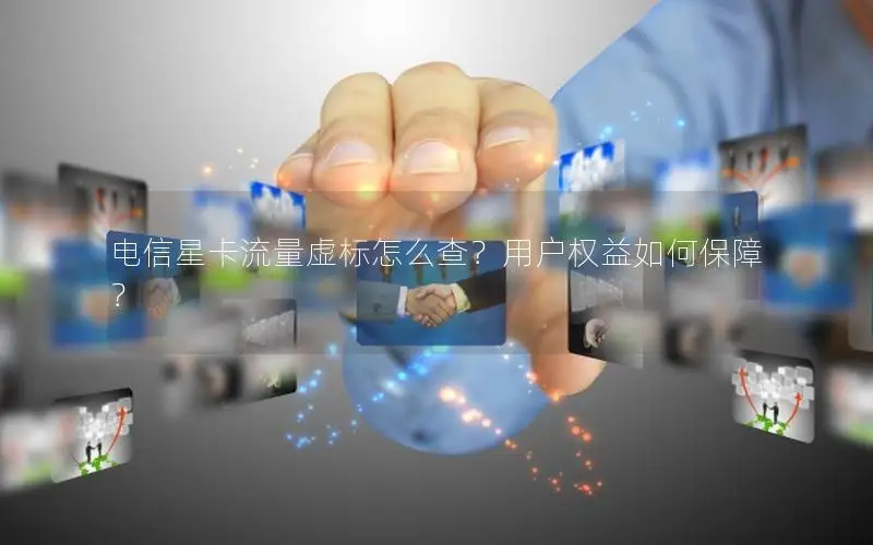 电信星卡流量虚标怎么查？用户权益如何保障？