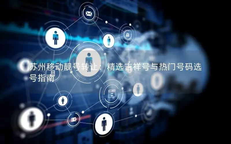 苏州移动靓号转让：精选吉祥号与热门号码选号指南