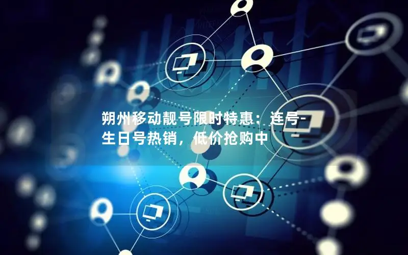 朔州移动靓号限时特惠：连号-生日号热销，低价抢购中
